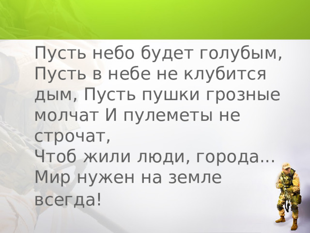 Пусть небо будет голубым, Пусть в небе не клубится дым, Пусть пушки грозные молчат И пулеметы не строчат,  Чтоб жили люди, города...  Мир нужен на земле всегда!  