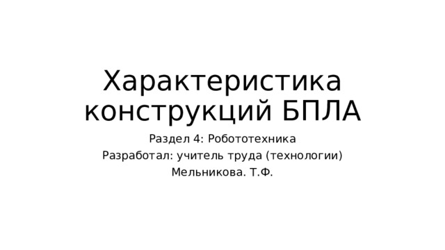 Характеристика конструкций БПЛА Раздел 4: Робототехника Разработал: учитель труда (технологии) Мельникова. Т.Ф. 
