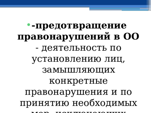 -предотвращение правонарушений в ОО - деятельность по установлению лиц, замышляющих конкретные правонарушения и по принятию необходимых мер, исключающих реализацию их намерений; 