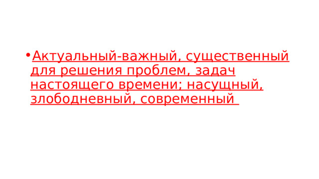 Актуальный-важный, существенный для решения проблем, задач настоящего времени; насущный, злободневный, современный 