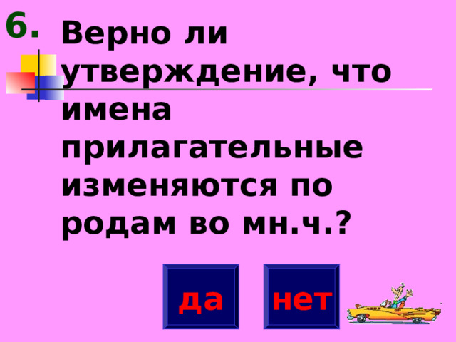 6. Верно ли утверждение, что имена прилагательные изменяются по родам во мн.ч.? да нет 