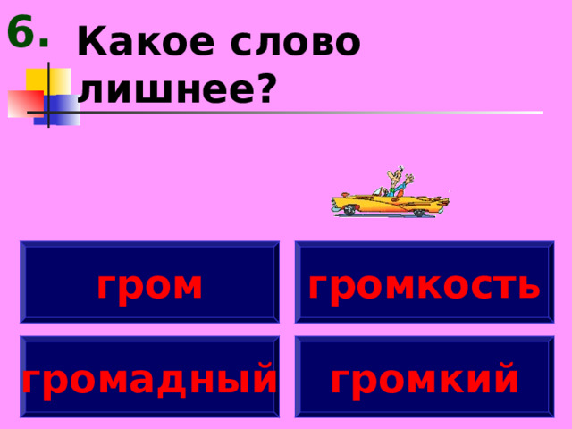 6. Какое слово лишнее? гром громкость громадный громкий 