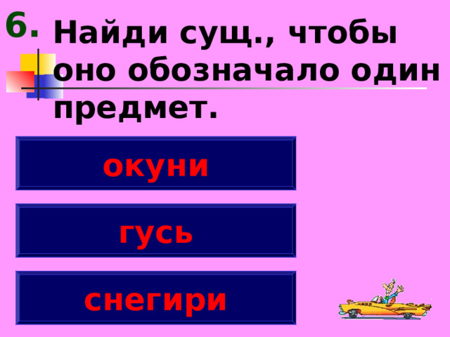 6. Найди сущ., чтобы оно обозначало один предмет. окуни гусь снегири 
