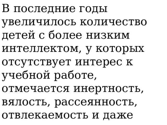 В последние годы увеличилось количество детей с более низким интеллектом, у которых отсутствует интерес к учебной работе, отмечается инертность, вялость, рассеянность, отвлекаемость и даже отсутствие всяких интересов.   