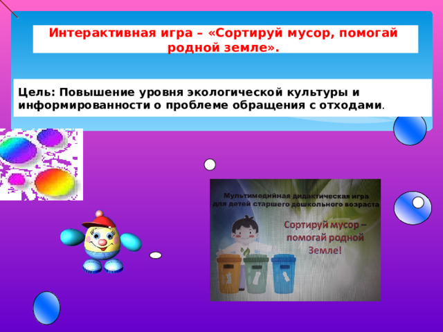 Интерактивная игра – «Сортируй мусор, помогай родной земле». Цель: Повышение уровня экологической культуры и информированности о проблеме обращения с отходами . 