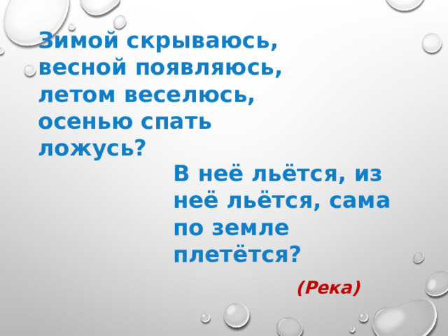 Зимой скрываюсь, весной появляюсь, летом веселюсь, осенью спать ложусь? В неё льётся, из неё льётся, сама по земле плетётся? (Река) 