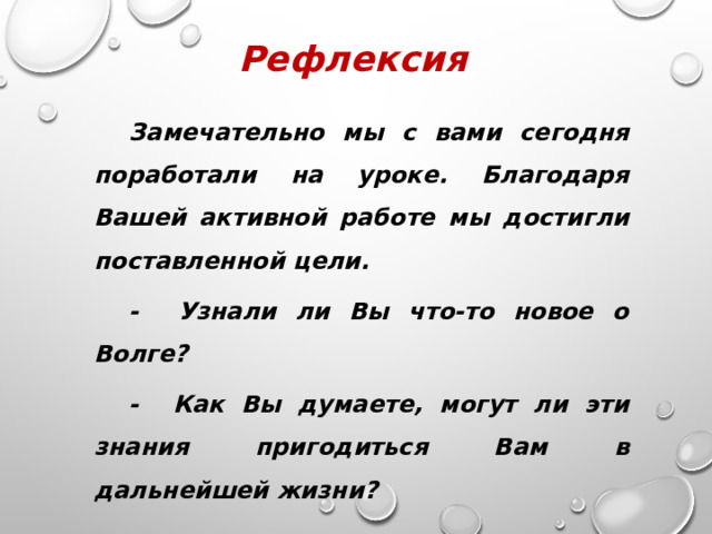 Рефлексия Замечательно мы с вами сегодня поработали на уроке. Благодаря Вашей активной работе мы достигли поставленной цели. - Узнали ли Вы что-то новое о Волге? - Как Вы думаете, могут ли эти знания пригодиться Вам в дальнейшей жизни? 