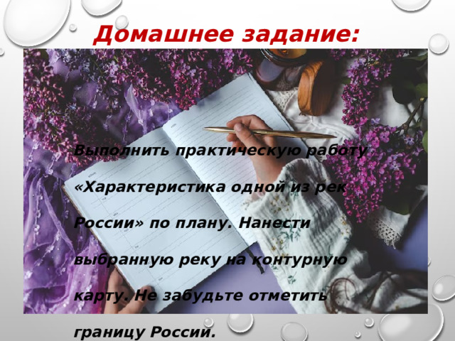 Домашнее задание:      Выполнить практическую работу «Характеристика одной из рек России» по плану. Нанести выбранную реку на контурную карту. Не забудьте отметить границу России. 
