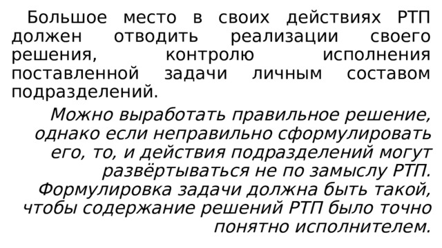  Большое место в своих действиях РТП должен отводить реализации своего решения, контролю исполнения поставленной задачи личным составом подразделений.  Можно выработать правильное решение, однако если неправильно сформулировать его, то, и действия подразделений могут развёртываться не по замыслу РТП. Формулировка задачи должна быть такой, чтобы содержание решений РТП было точно понятно исполнителем. 