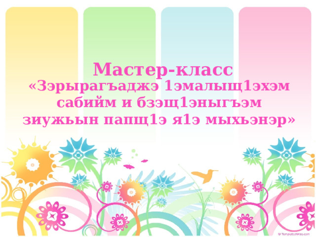 Мастер-класс «Зэрырагъаджэ 1эмалыщ1эхэм сабийм и бзэщ1эныгъэм зиужьын папщ1э я1э мыхьэнэр» 