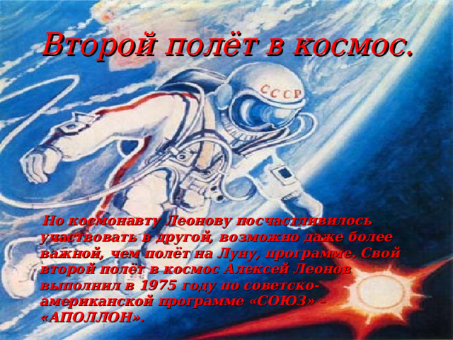 Второй полёт в космос.  Но космонавту Леонову посчастливилось участвовать в другой, возможно даже более важной, чем полёт на Луну, программе. Свой второй полёт в космос Алексей Леонов выполнил в 1975 году по советско-американской программе «СОЮЗ» – «АПОЛЛОН».    
