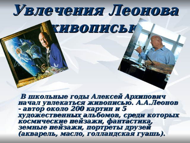 Увлечения Леонова живописью.  В школьные годы Алексей Архипович начал увлекаться живописью. А.А.Леонов - автор около 200 картин и 5 художественных альбомов, среди которых космические пейзажи, фантастика, земные пейзажи, портреты друзей (акварель, масло, голландская гуашь).   