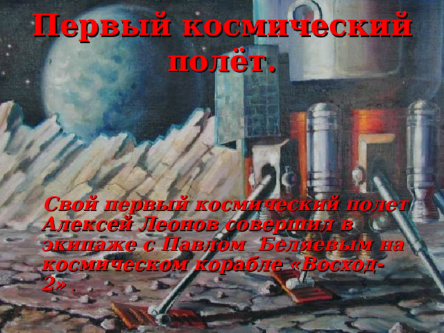 Первый космический полёт.  Свой первый космический полет Алексей Леонов совершил в экипаже с Павлом  Беляевым на космическом корабле «Восход-2» .  