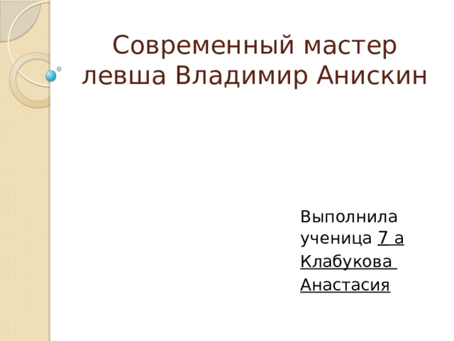 Современный мастер левша Владимир Анискин Выполнила ученица 7 а Клабукова Анастасия 