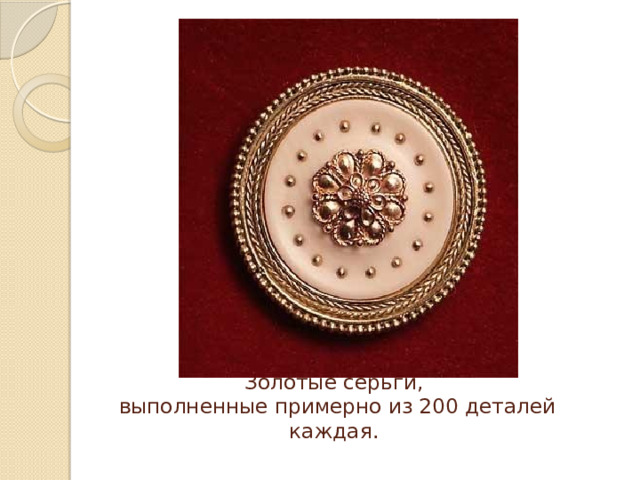 Золотые серьги,  выполненные примерно из 200 деталей каждая. 