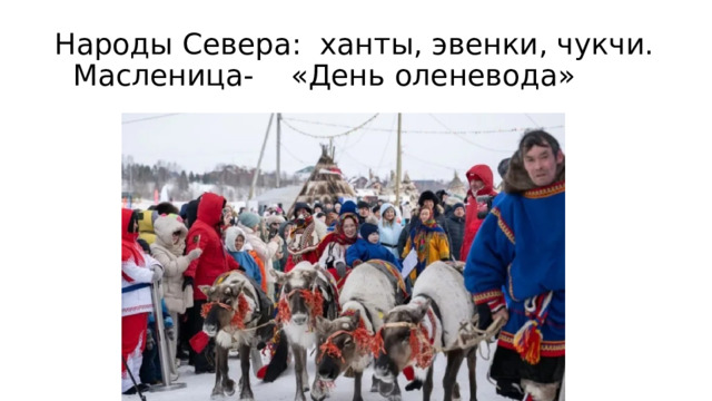 Народы Севера: ханты, эвенки, чукчи.  Масленица- «День оленевода» 