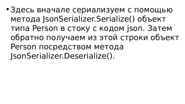 Здесь вначале сериализуем с помощью метода JsonSerializer.Serialize() объект типа Person в стоку с кодом json. Затем обратно получаем из этой строки объект Person посредством метода JsonSerializer.Deserialize(). 
