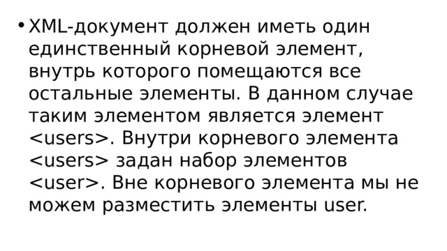 XML-документ должен иметь один единственный корневой элемент, внутрь которого помещаются все остальные элементы. В данном случае таким элементом является элемент . Внутри корневого элемента  задан набор элементов . Вне корневого элемента мы не можем разместить элементы user. 