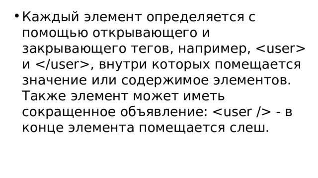 Каждый элемент определяется с помощью открывающего и закрывающего тегов, например,  и , внутри которых помещается значение или содержимое элементов. Также элемент может иметь сокращенное объявление:  - в конце элемента помещается слеш. 