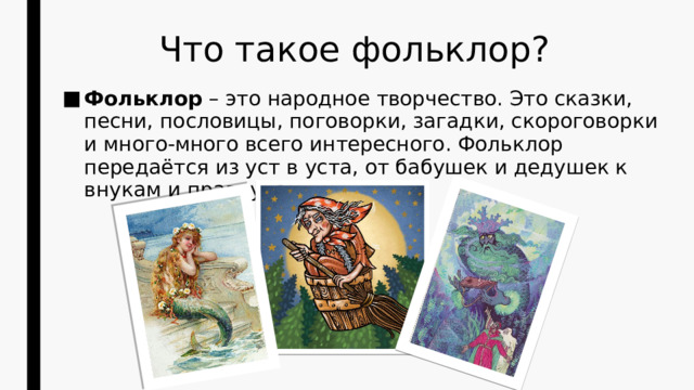 Что такое фольклор? Фольклор – это народное творчество. Это сказки, песни, пословицы, поговорки, загадки, скороговорки и много-много всего интересного. Фольклор передаётся из уст в уста, от бабушек и дедушек к внукам и правнукам. 