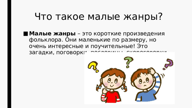  Что такое малые жанры? Малые жанры – это короткие произведения фольклора. Они маленькие по размеру, но очень интересные и поучительные! Это загадки, поговорки, пословицы, скороговорки. 