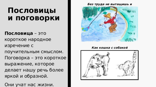 Без труда не вытащишь и рыбку из пруда Пословицы и поговорки Пословица – это короткое народное изречение с поучительным смыслом. Поговорка – это короткое выражение, которое делает нашу речь более яркой и образной. Они учат нас жизни. Как кошка с собакой 