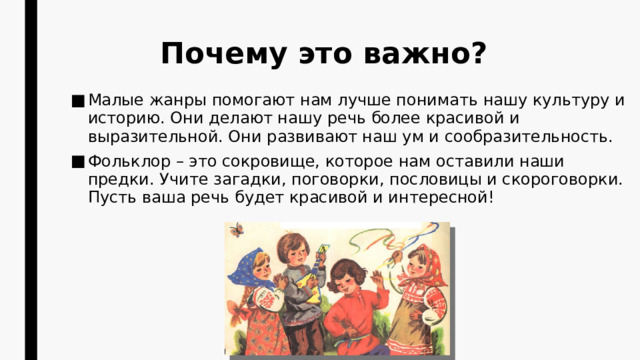 Почему это важно? Малые жанры помогают нам лучше понимать нашу культуру и историю. Они делают нашу речь более красивой и выразительной. Они развивают наш ум и сообразительность. Фольклор – это сокровище, которое нам оставили наши предки. Учите загадки, поговорки, пословицы и скороговорки. Пусть ваша речь будет красивой и интересной! 