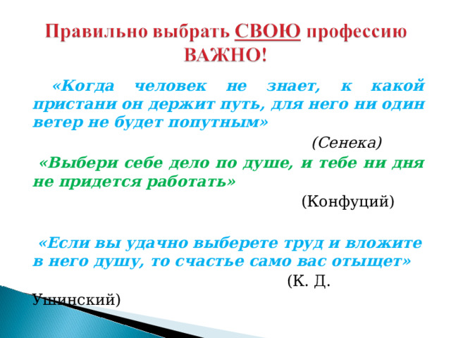  «Когда человек не знает, к какой пристани он держит путь, для него ни один ветер не будет попутным»  (Сенека)  «Выбери себе дело по душе, и тебе ни дня не придется работать»  (Конфуций)   «Если вы удачно выберете труд и вложите в него душу, то счастье само вас отыщет»  (К. Д. Ушинский) 