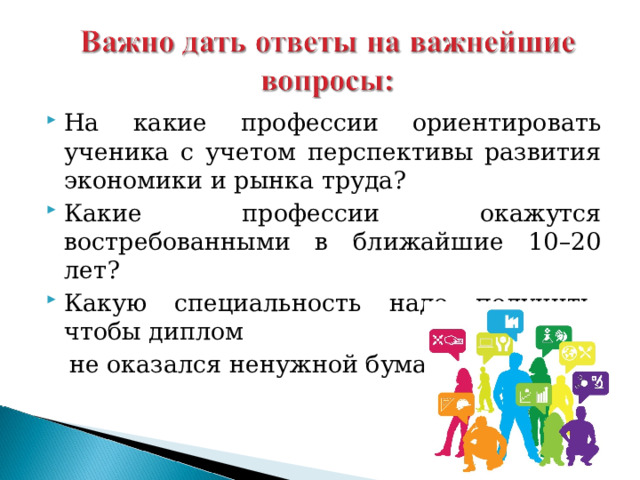 На какие профессии ориентировать ученика с учетом перспективы развития экономики и рынка труда? Какие профессии окажутся востребованными в ближайшие 10–20 лет? Какую специальность надо получить, чтобы диплом  не оказался ненужной бумажкой? 