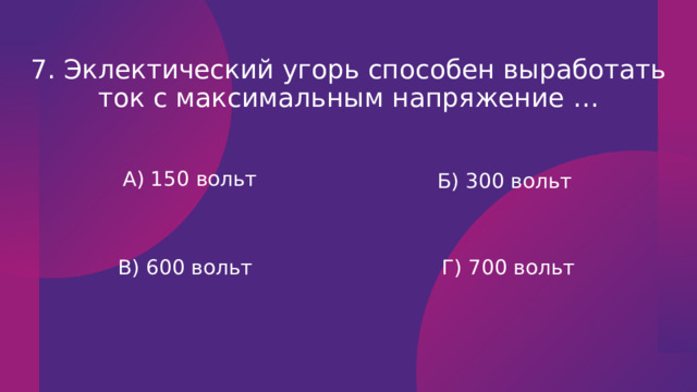 7. Эклектический угорь способен выработать ток с максимальным напряжение … Б) 300 вольт  А) 150 вольт В) 600 вольт Г) 700 вольт 