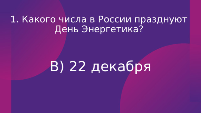 1. Какого числа в России празднуют  День Энергетика? В) 22 декабря 