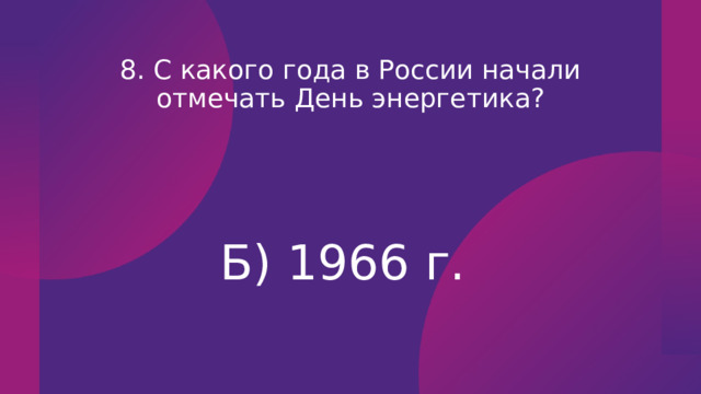 8. С какого года в России начали отмечать День энергетика? Б) 1966 г. 