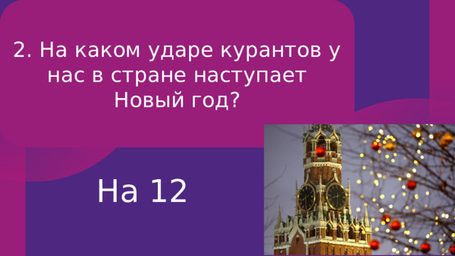 2. На каком ударе курантов у нас в стране наступает Новый год? На 12 
