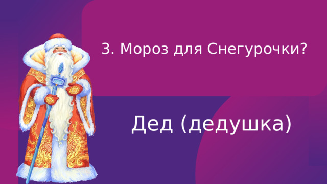 3. Мороз для Снегурочки? Дед (дедушка) 