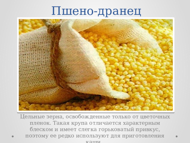  Пшено-дранец Цельные зерна, освобожденные только от цветочных пленок. Такая крупа отличается характерным блеском и имеет слегка горьковатый привкус, поэтому ее редко используют для приготовления каши. 