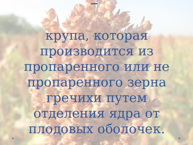 Гречневая крупа –   крупа, которая производится из пропаренного или не пропаренного зерна гречихи путем отделения ядра от плодовых оболочек. 