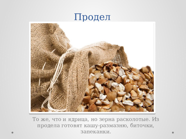 Продел То же, что и ядрица, но зерна расколотые. Из продела готовят кашу-размазню, биточки, запеканки. 