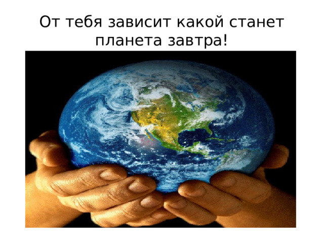 От тебя зависит какой станет планета завтра! 