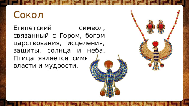 Сокол Египетский символ, связанный с Гором, богом царствования, исцеления, защиты, солнца и неба. Птица является символом власти и мудрости. 