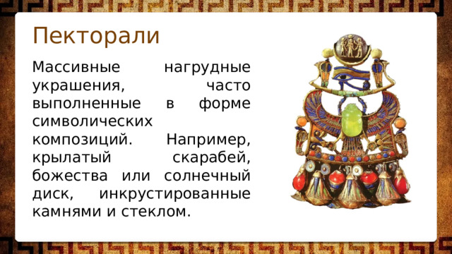 Пекторали Массивные нагрудные украшения, часто выполненные в форме символических композиций. Например, крылатый скарабей, божества или солнечный диск, инкрустированные камнями и стеклом. 