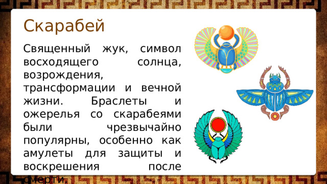 Скарабей Священный жук, символ восходящего солнца, возрождения, трансформации и вечной жизни. Браслеты и ожерелья со скарабеями были чрезвычайно популярны, особенно как амулеты для защиты и воскрешения после смерти. 