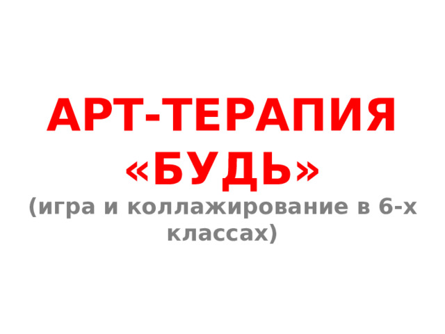 АРТ-ТЕРАПИЯ «БУДЬ» (игра и коллажирование в 6-х классах) 