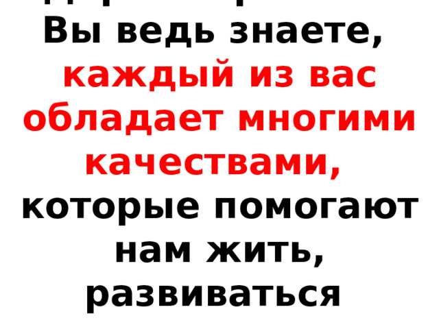 Дорогие ребята!  Вы ведь знаете,  каждый из вас обладает многими качествами,  которые помогают нам жить, развиваться  и дружить 