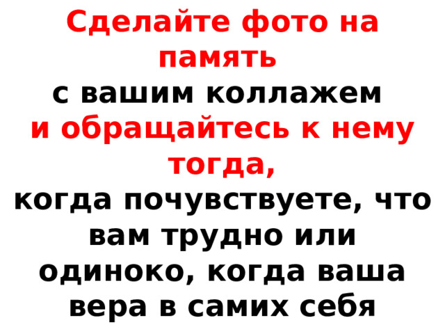 Молодцы!  Сделайте фото на память  с вашим коллажем  и обращайтесь к нему тогда,  когда почувствуете, что вам трудно или одиноко, когда ваша вера в самих себя начнет гаснуть. 