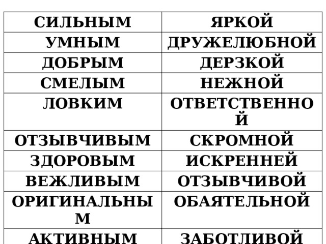 СИЛЬНЫМ ЯРКОЙ УМНЫМ ДРУЖЕЛЮБНОЙ ДОБРЫМ ДЕРЗКОЙ СМЕЛЫМ НЕЖНОЙ ЛОВКИМ ОТВЕТСТВЕННОЙ ОТЗЫВЧИВЫМ СКРОМНОЙ ЗДОРОВЫМ ИСКРЕННЕЙ ВЕЖЛИВЫМ ОТЗЫВЧИВОЙ ОРИГИНАЛЬНЫМ ОБАЯТЕЛЬНОЙ АКТИВНЫМ ЗАБОТЛИВОЙ 