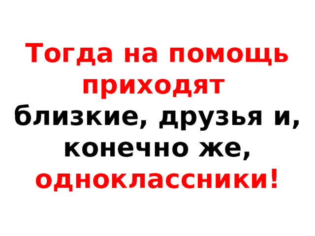 Тогда на помощь приходят  близкие, друзья и, конечно же, одноклассники! 