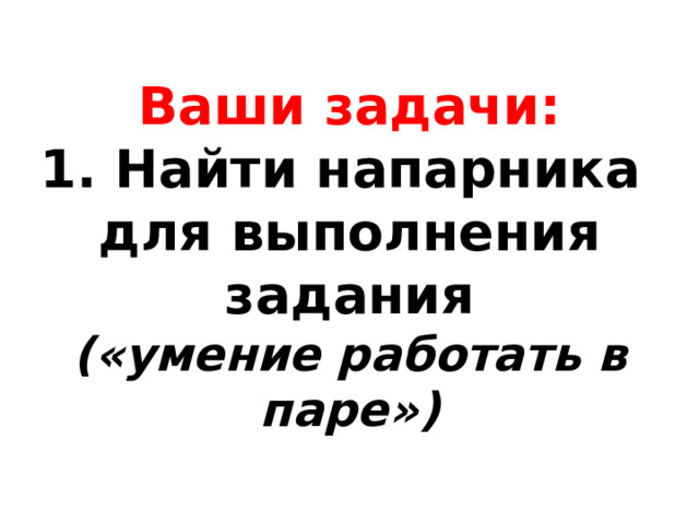 Ваши задачи:  1. Найти напарника  для выполнения задания  («умение работать в паре») 