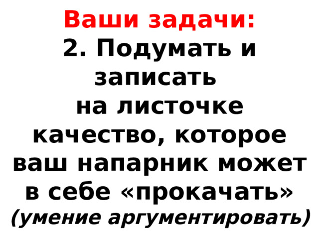 Ваши задачи:  2. Подумать и записать  на листочке качество, которое ваш напарник может в себе «прокачать»  (умение аргументировать) 