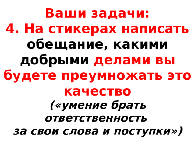 Ваши задачи:  4. На стикерах написать обещание, какими добрыми делами вы будете преумножать это качество  («умение брать ответственность  за свои слова и поступки») 