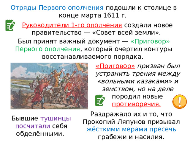Отряды Первого ополчения подошли к столице в конце марта 1611 г. Руководители 1-го ополчения  создали новое правительство — «Совет всей земли». Был принят важный документ — «Приговор» Первого ополчения , который очертил контуры восстанавливаемого порядка. «Приговор»  призван был устранить трения между «вольными казаками» и земством, но на деле породил новые противоречия.  Раздражало их и то, что Прокопий Ляпунов призывал жёсткими мерами пресечь грабежи и насилия. Бывшие тушинцы посчитали себя обделёнными. 